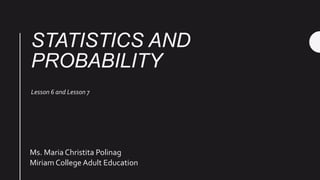 STATISTICS AND
PROBABILITY
Lesson 6 and Lesson 7
Ms. Maria Christita Polinag
Miriam College Adult Education
 
