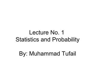 Lecture No. 1
Statistics and Probability
By: Muhammad Tufail
 