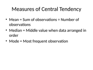Measures of Central Tendency
• Mean = Sum of observations ÷ Number of
observations
• Median = Middle value when data arranged in
order
• Mode = Most frequent observation
 