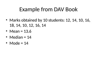Example from DAV Book
• Marks obtained by 10 students: 12, 14, 10, 16,
18, 14, 10, 12, 16, 14
• Mean = 13.6
• Median = 14
• Mode = 14
 