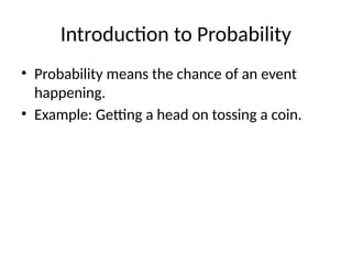 Introduction to Probability
• Probability means the chance of an event
happening.
• Example: Getting a head on tossing a coin.
 