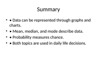 Summary
• • Data can be represented through graphs and
charts.
• • Mean, median, and mode describe data.
• • Probability measures chance.
• • Both topics are used in daily life decisions.
 