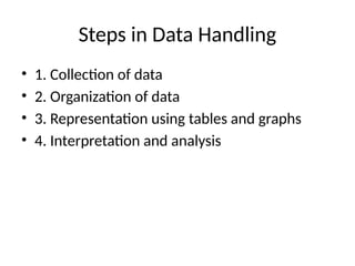 Steps in Data Handling
• 1. Collection of data
• 2. Organization of data
• 3. Representation using tables and graphs
• 4. Interpretation and analysis
 