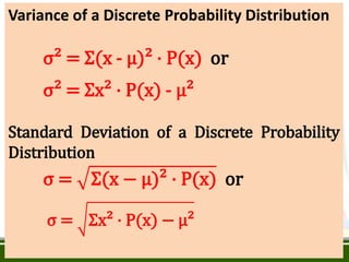 Variance of a Discrete Probability Distribution
σ² = Ʃ(x - µ)² · P(x) or
σ² = Ʃx² · P(x) - µ²
Standard Deviation of a Discrete Probability
Distribution
σ = Ʃ(x − µ)² · P(x) or
σ = Ʃx² · P(x) − µ²
 