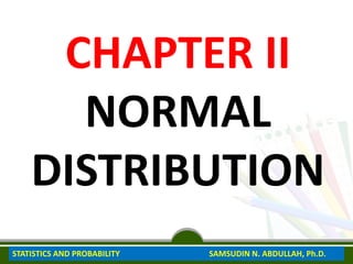 CHAPTER II
NORMAL
DISTRIBUTION
STATISTICS AND PROBABILITY SAMSUDIN N. ABDULLAH, Ph.D.
 