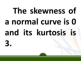 The skewness of
a normal curve is 0
and its kurtosis is
3.
 