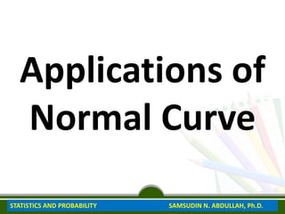 Applications of
Normal Curve
STATISTICS AND PROBABILITY SAMSUDIN N. ABDULLAH, Ph.D.
 