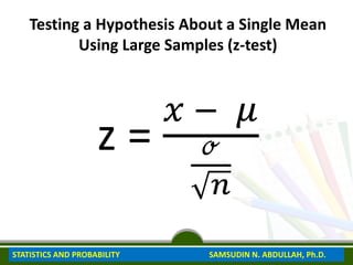 Testing a Hypothesis About a Single Mean
Using Large Samples (z-test)
z =
𝑥 − 𝜇
ℴ
𝑛
STATISTICS AND PROBABILITY SAMSUDIN N. ABDULLAH, Ph.D.
 