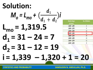 Solution:
Lmo = 1,319.5
d1 = 31 – 24 = 7
d2 = 31 – 12 = 19
i = 1,339 – 1,320 + 1 = 20
STATISTICS AND PROBABILITY SAMSUDIN N. ABDULLAH, Ph.D.
 