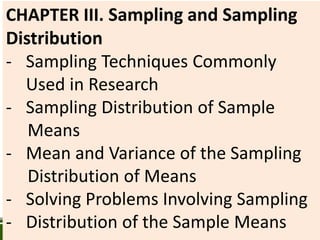 CHAPTER III. Sampling and Sampling
Distribution
- Sampling Techniques Commonly
Used in Research
- Sampling Distribution of Sample
Means
- Mean and Variance of the Sampling
Distribution of Means
- Solving Problems Involving Sampling
- Distribution of the Sample Means
 
