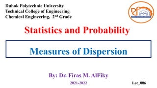 Measures of Dispersion
By: Dr. Firas M. AlFiky
Duhok Polytechnic University
Technical College of Engineering
Chemical Engineering, 2nd Grade
Lec_006
Statistics and Probability
2021-2022
 