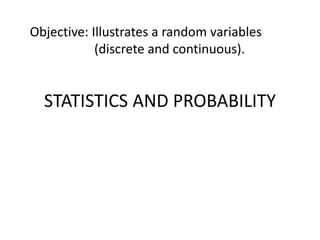 STATISTICS AND PROBABILITY
Objective: Illustrates a random variables
(discrete and continuous).
 