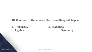 Your Footer Here 11Your Date
10. It refers to the chance that something will happen.
a. Probability c. Statistics
b. Algebra d. Geometry
 