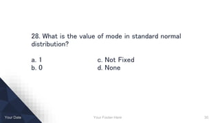 Your Footer Here 30Your Date
28. What is the value of mode in standard normal
distribution?
a. 1 c. Not Fixed
b. 0 d. None
 