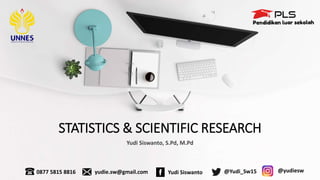 STATISTICS & SCIENTIFIC RESEARCH
Yudi Siswanto, S.Pd, M.Pd
0877 5815 8816 yudie.sw@gmail.com @yudiesw
Yudi Siswanto @Yudi_Sw15
 