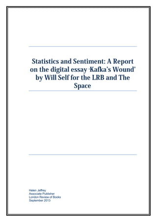 Statistics and Sentiment: A Report
on the digital essay ‘Kafka’s Wound’
by Will Self for the LRB and The
Space
Helen Jeffrey
Associate Publisher
London Review of Books
September 2013
 