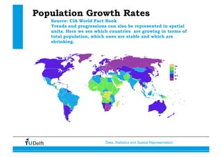Data, Statistics and Spatial Representation
Population Growth Rates
Source: CIA World Fact Book
Trends and progressions can also be represented in spatial
units. Here we see which countries are growing in terms of
total population, which ones are stable and which are
shrinking.
 