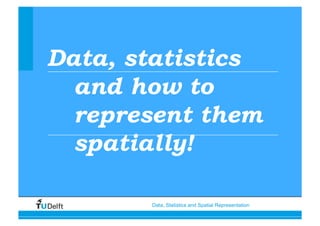 Data, Statistics and Spatial Representation
Data, statistics
and how to
represent them
spatially!
 