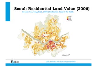 Data, Statistics and Spatial Representation
Seoul: Residential Land Value (2006)
Source: So_Jeong Park, 2008 (Graduation Project TU Delft)
 