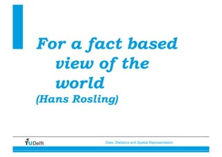 Data, Statistics and Spatial Representation
Data, statistics
and how to
represent them
spatially!
For a fact based
view of the
world
(Hans Rosling)
 