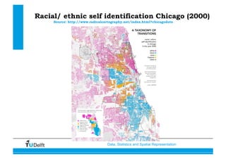 Data, Statistics and Spatial Representation
Racial/ ethnic self identification Chicago (2000)
Source: http://www.radicalcartography.net/index.html?chicagodots
 