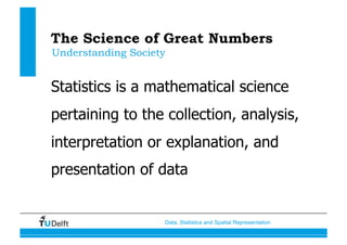 Data, Statistics and Spatial Representation
The Science of Great Numbers
Statistics is a mathematical science
pertaining to the collection, analysis,
interpretation or explanation, and
presentation of data
Understanding Society
 