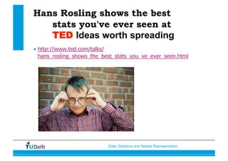 Data, Statistics and Spatial Representation
Hans Rosling shows the best
stats you've ever seen at
TED Ideas worth spreading
•  http://www.ted.com/talks/
hans_rosling_shows_the_best_stats_you_ve_ever_seen.html
 