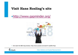 Data, Statistics and Spatial Representation
Visit Hans Rosling’s site
• http://www.gapminder.org/
•  And watch the BBC4 documentary: http://www.youtube.com/watch?v=jbkSRLYSojo
 