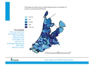 Data, Statistics and Spatial Representation
The Randstad
This map shows the
percentage of creative
jobs in the total
employment per
municipality. The
source is the
Ruimtelijke Plan Bureau
RPB, 2004.
Map by R. Rocco
 