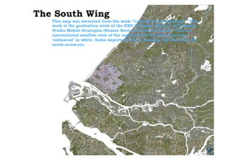 Data, Statistics and Spatial Representation
The South Wing
This map was extracted from the work “Looping the archipelago” . This
work is the graduation work of the EMU European Masters of Urbanism
Studio Mobile Strategies (Remon Rooij and Roberto Rocco). This is a
conventional satellite view of the regional, but the water has been
‘enhanced’ in white. Some important info is missing, like the scale, the
north arrow,etc.
 