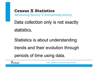 Data, Statistics and Spatial Representation
Census X Statistics
Data collection only is not exactly
statistics.
Statistics is about understanding
trends and their evolution through
periods of time using data.
Measuring Society X Interpreting society
 