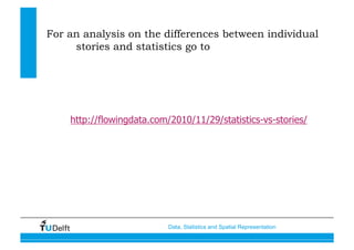 Data, Statistics and Spatial Representation
http://flowingdata.com/2010/11/29/statistics-vs-stories/
For an analysis on the differences between individual
stories and statistics go to
 