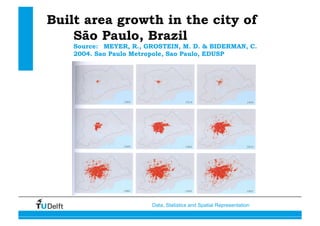 Data, Statistics and Spatial Representation
Built area growth in the city of
São Paulo, Brazil
Source: MEYER, R., GROSTEIN, M. D. & BIDERMAN, C.
2004. Sao Paulo Metropole, Sao Paulo, EDUSP
 
