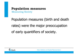 Data, Statistics and Spatial Representation
Population measures
Population measures (birth and death
rates) were the major preoccupation
of early quantifiers of society.
Measuring Society
 