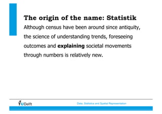 Data, Statistics and Spatial Representation
The origin of the name: Statistik
Although census have been around since antiquity,
the science of understanding trends, foreseeing
outcomes and explaining societal movements
through numbers is relatively new.
 