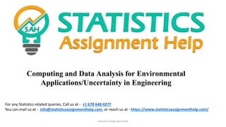 Computing and Data Analysis for Environmental
Applications/Uncertainty in Engineering
Statistics Assignment Help
For any Statistics related queries, Call us at - +1 678 648 4277
You can mail us at - info@statisticsassignmenthelp.com, or reach us at - https://www.statisticsassignmenthelp.com/
 