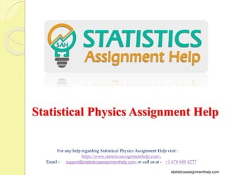Statistical Physics Assignment Help
For any help regarding Statistical Physics Assignment Help visit :
https://www.statisticsassignmenthelp.com/,
Email - support@statisticsassignmenthelp.com, or call us at - +1 678 648 4277
statisticsassignmenthelp.com
 