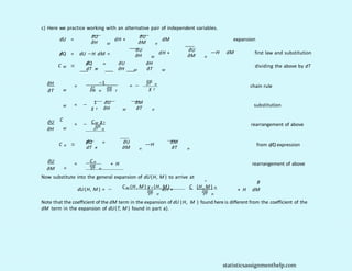 c) Here we practice working with an alternative pair of independent variables.
∂U
dU =
∂H
dH +
M
∂U
∂M
dM expansion
H
∂U ∂U
∂H
dH +
M
d
/Q = dU −H dM = ∂M
—H dM first law and substitution
H
d
/Q ∂U ∂H
=
.
M
C ≡ dividing the above by dT
dT M ∂H M ∂T M
∂H
∂T
=
M
C
∂M
−1
∂T ∂M
∂M H ∂ H T
= − ∂T H
chain rule
χ T
1 ∂U ∂M
M = −
T
χ ∂H M ∂T
substitution
H
∂U
∂H
= −
M
∂M
CM χT
∂T H
rearrangement of above
d
/Q ∂U
H
C ≡ =
.
∂M
from d/Q expression
dT H
—H
∂M H ∂T H
∂U
∂M
C H
=
H
+ H rearrangement of above
∂M
∂T H
Now substitute into the general expansion of dU(H, M ) to arrive at
H
C M (H , M ) χ T (H , M ) C (H , M )
"
dU(H, M ) = − dH +
∂M ∂M
∂T H ∂T H
+ H dM
#
Note that the coefficient of the dM term in the expansion of dU (H, M ) found here is different from the coefficient of the
dM term in the expansion of dU(T, M ) found in part a).
statisticsassignmenthelp.com
 
