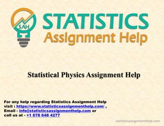Statistical Physics Assignment Help
For any help regarding Statistics Assignment Help
visit : https://www.statisticsassignmenthelp.com/ ,
Email - info@statisticsassignmenthelp.com or
call us at - +1 678 648 4277
statisticsassignmenthelp.com
 