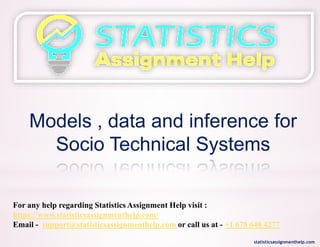 Models , data and inference for
Socio Technical Systems
For any help regarding Statistics Assignment Help visit :
https://www.statisticsassignmenthelp.com/
Email - support@statisticsassignmenthelp.com or call us at - +1 678 648 4277
statisticsassignmenthelp.com
 