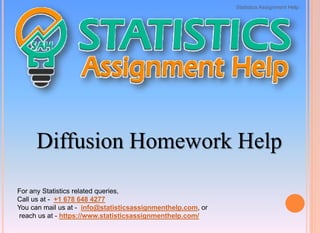 Diffusion Homework Help
For any Statistics related queries,
Call us at - +1 678 648 4277
You can mail us at - info@statisticsassignmenthelp.com, or
reach us at - https://www.statisticsassignmenthelp.com/
Statistics Assignment Help
 