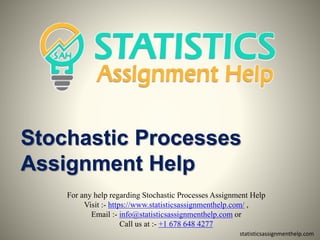 Stochastic Processes
Assignment Help
For any help regarding Stochastic Processes Assignment Help
Visit :- https://www.statisticsassignmenthelp.com/ ,
Email :- info@statisticsassignmenthelp.com or
Call us at :- +1 678 648 4277
statisticsassignmenthelp.com
 