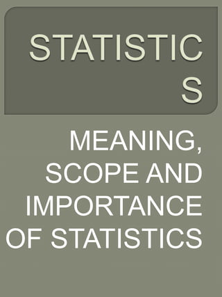 MEANING,
SCOPE AND
IMPORTANCE
OF STATISTICS
 