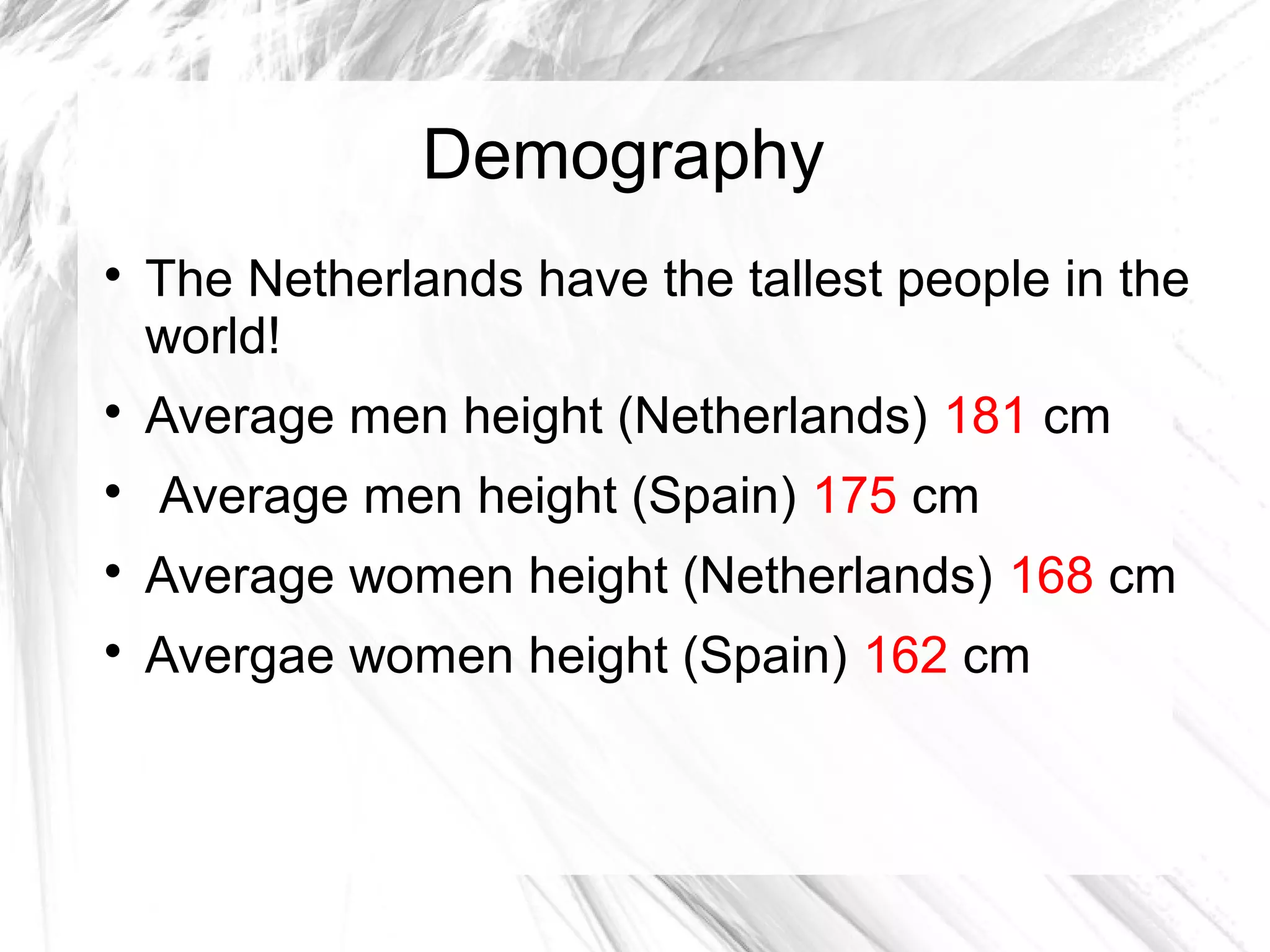 Demography

The Netherlands have the tallest people in the
world!

Average men height (Netherlands) 181 cm

Average men height (Spain) 175 cm

Average women height (Netherlands) 168 cm

Avergae women height (Spain) 162 cm
 