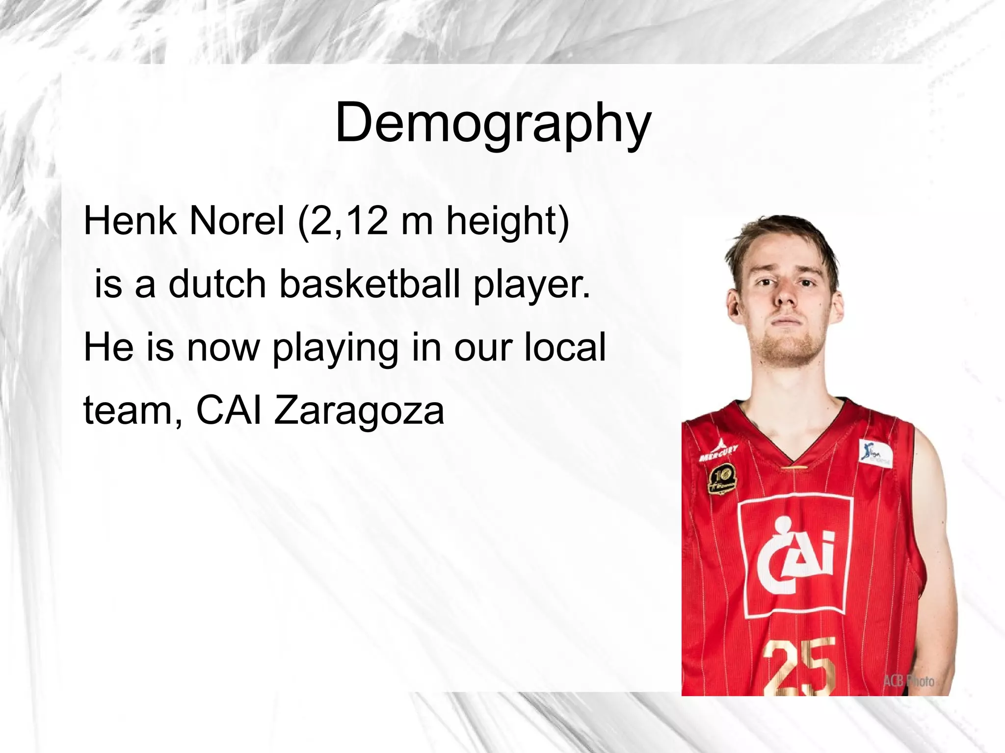 Demography
Henk Norel (2,12 m height)
is a dutch basketball player.
He is now playing in our local
team, CAI Zaragoza
 