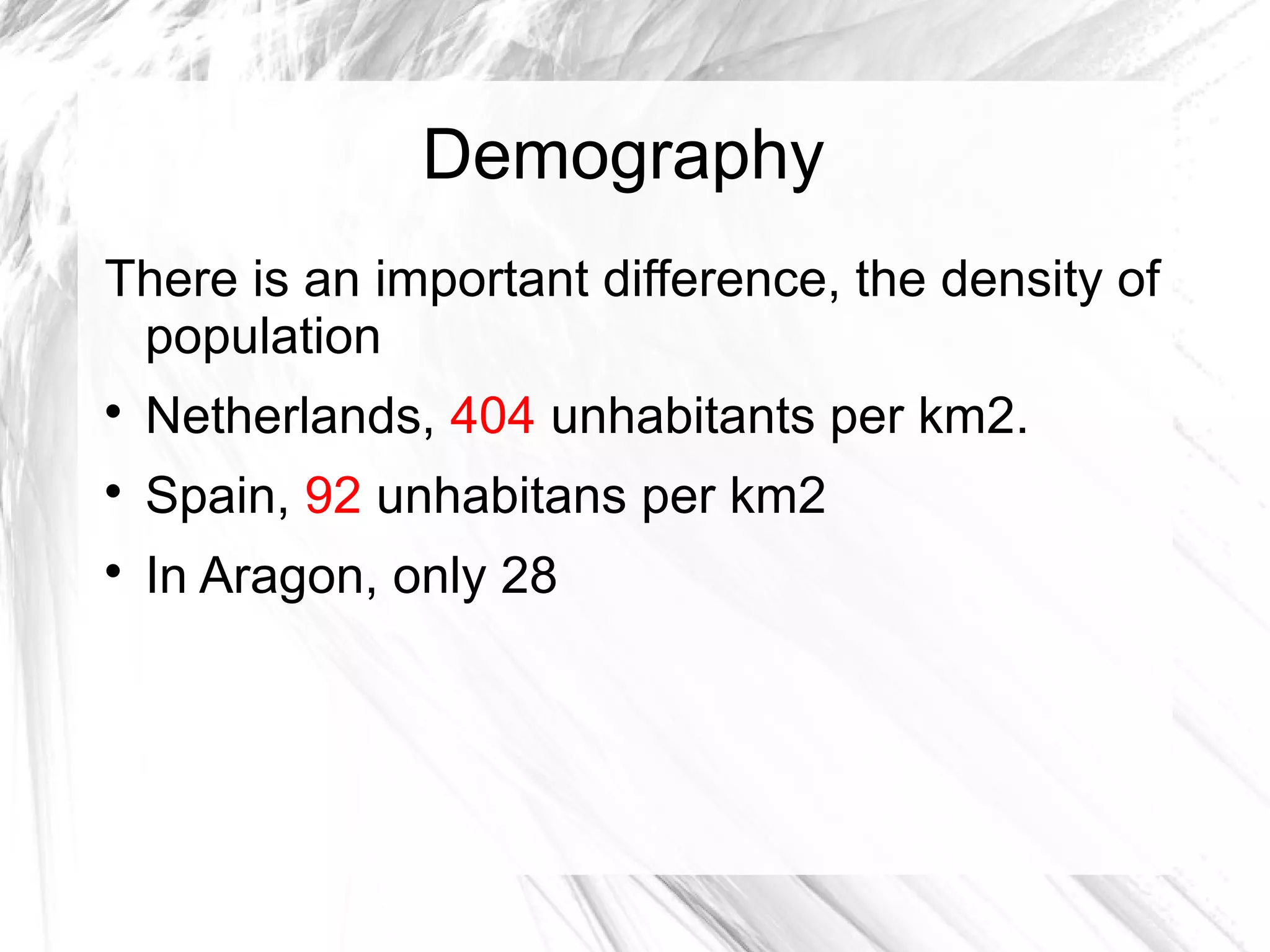 Demography
There is an important difference, the density of
population

Netherlands, 404 unhabitants per km2.

Spain, 92 unhabitans per km2

In Aragon, only 28
 