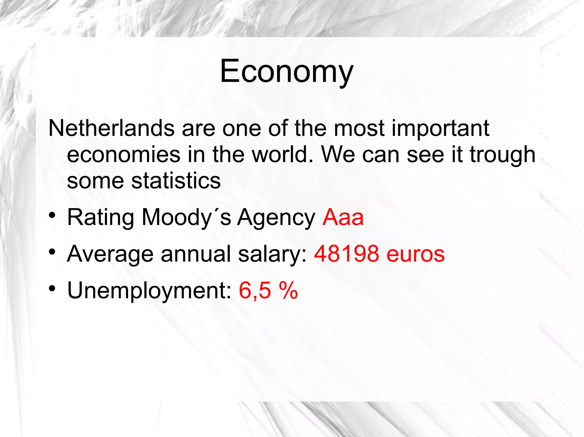Economy
Netherlands are one of the most important
economies in the world. We can see it trough
some statistics

Rating Moody´s Agency Aaa

Average annual salary: 48198 euros

Unemployment: 6,5 %
 