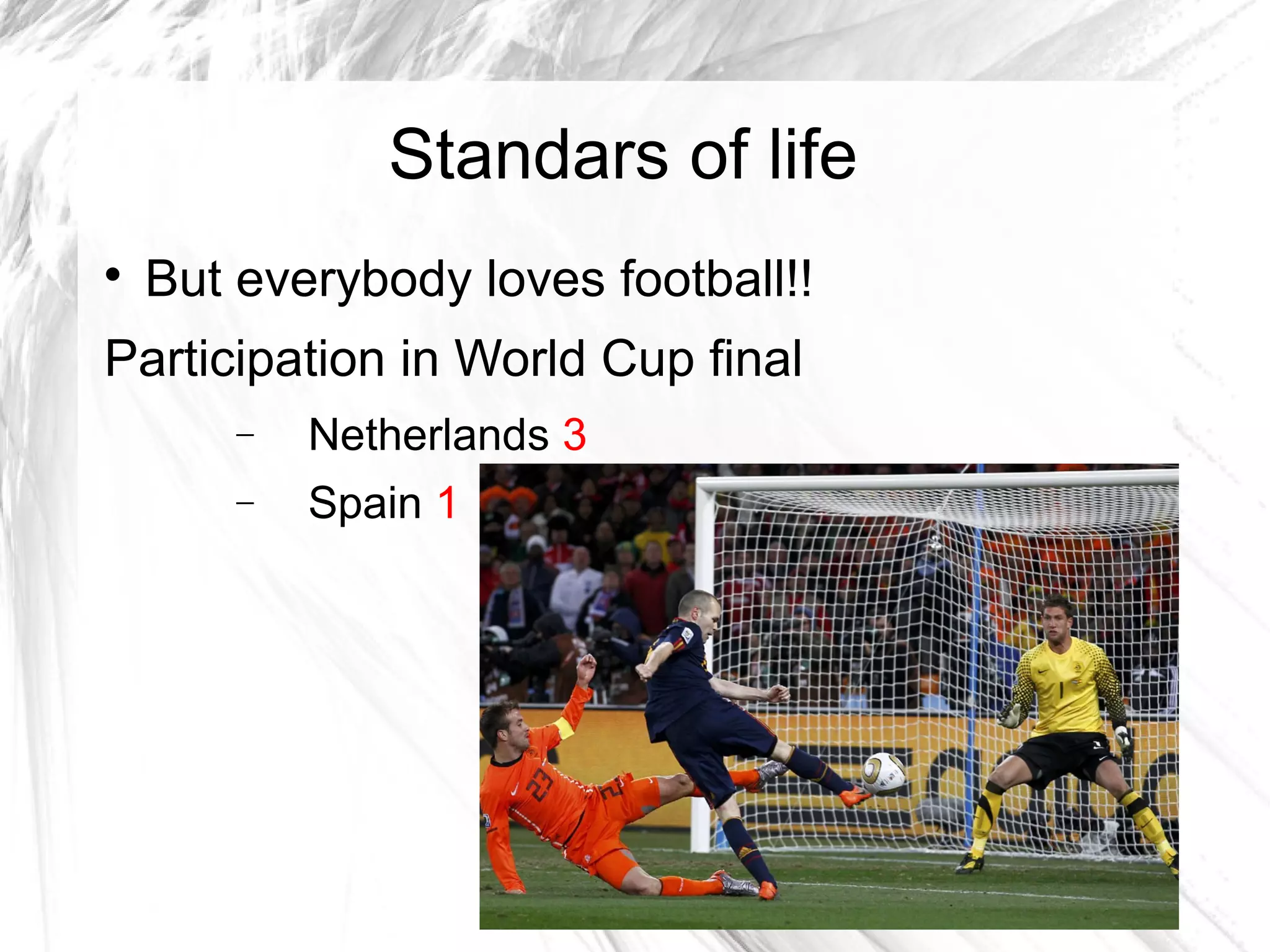 Standars of life

But everybody loves football!!
Participation in World Cup final
− Netherlands 3
− Spain 1
 