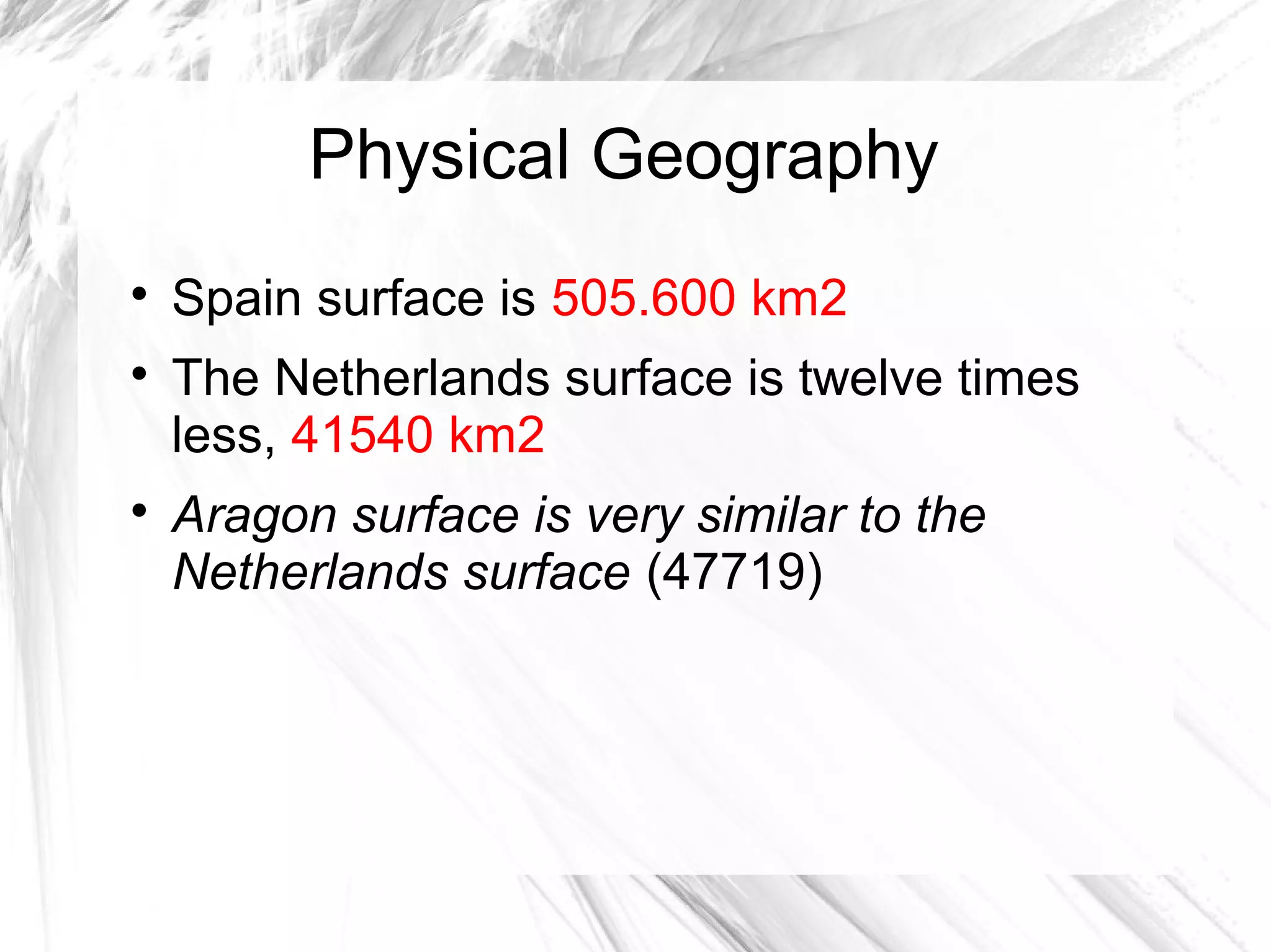 Physical Geography

Spain surface is 505.600 km2

The Netherlands surface is twelve times
less, 41540 km2

Aragon surface is very similar to the
Netherlands surface (47719)
 