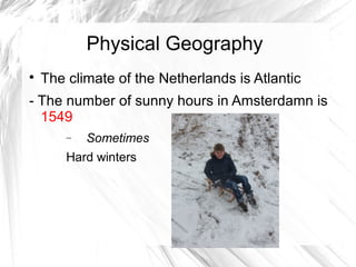 Physical Geography

The climate of the Netherlands is Atlantic
- The number of sunny hours in Amsterdamn is
1549
− Sometimes
Hard winters
 